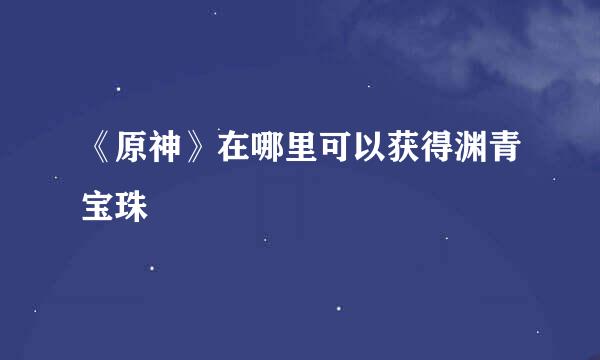 《原神》在哪里可以获得渊青宝珠