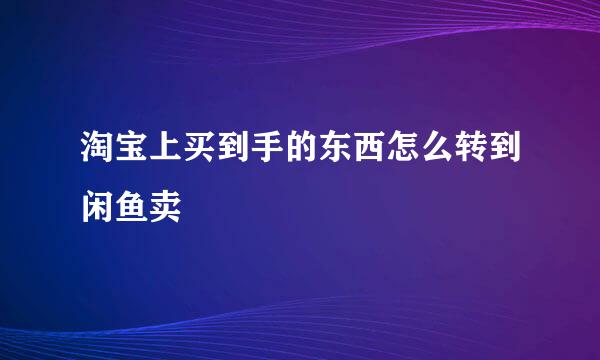 淘宝上买到手的东西怎么转到闲鱼卖