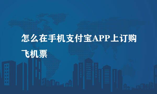 怎么在手机支付宝APP上订购飞机票