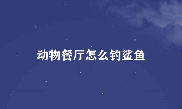 动物餐厅怎么钓鲨鱼