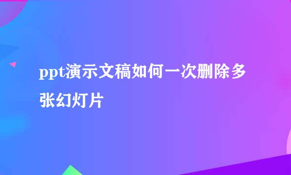 ppt演示文稿如何一次删除多张幻灯片