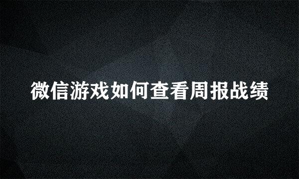 微信游戏如何查看周报战绩