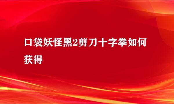 口袋妖怪黑2剪刀十字拳如何获得