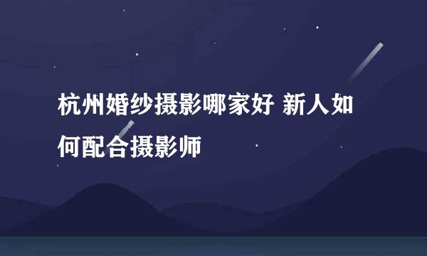 杭州婚纱摄影哪家好 新人如何配合摄影师