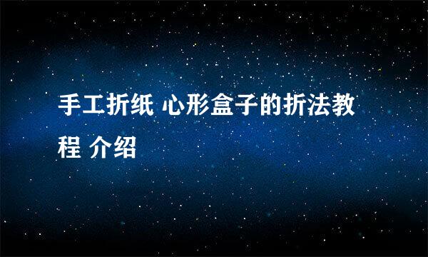 手工折纸 心形盒子的折法教程 介绍