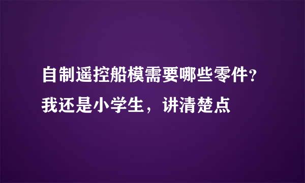 自制遥控船模需要哪些零件？我还是小学生，讲清楚点