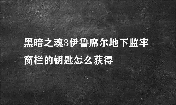 黑暗之魂3伊鲁席尔地下监牢窗栏的钥匙怎么获得