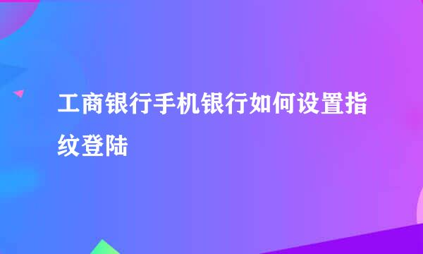 工商银行手机银行如何设置指纹登陆
