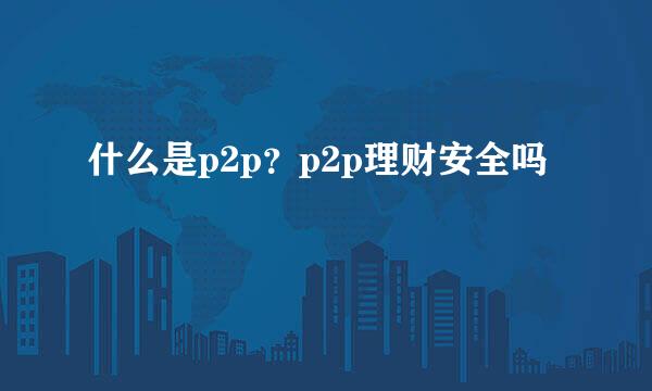 什么是p2p？p2p理财安全吗