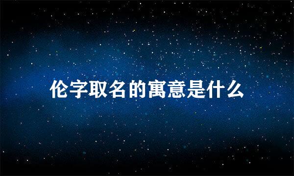 伦字取名的寓意是什么