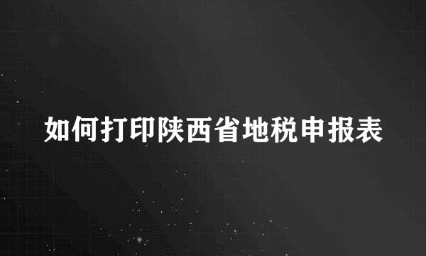 如何打印陕西省地税申报表