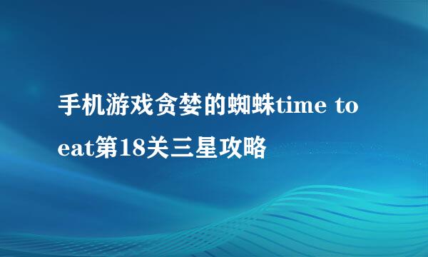 手机游戏贪婪的蜘蛛time to eat第18关三星攻略