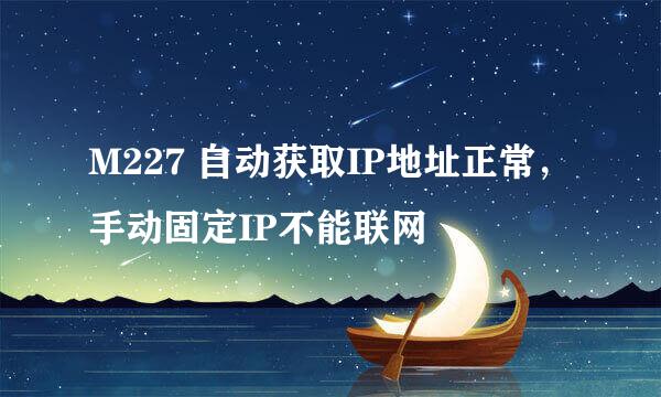 M227 自动获取IP地址正常，手动固定IP不能联网