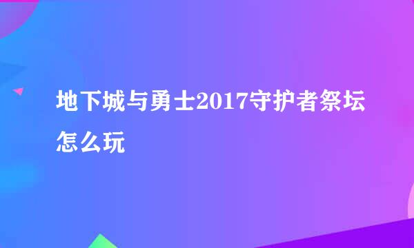 地下城与勇士2017守护者祭坛怎么玩