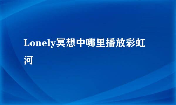 Lonely冥想中哪里播放彩虹河