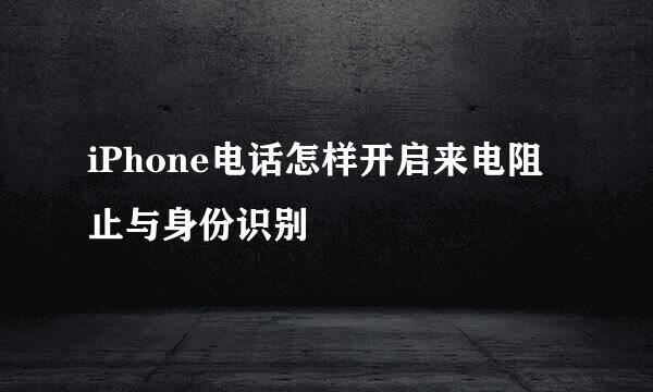 iPhone电话怎样开启来电阻止与身份识别