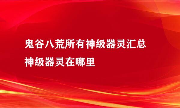 鬼谷八荒所有神级器灵汇总 神级器灵在哪里