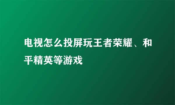 电视怎么投屏玩王者荣耀、和平精英等游戏