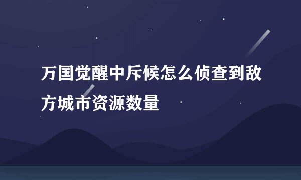 万国觉醒中斥候怎么侦查到敌方城市资源数量