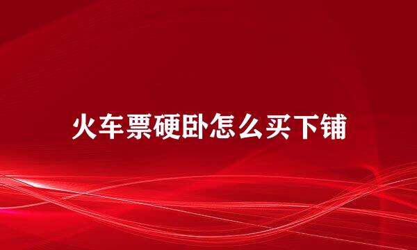 火车票硬卧怎么买下铺