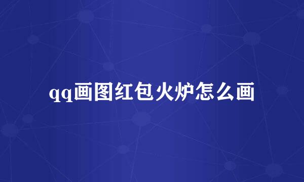 qq画图红包火炉怎么画