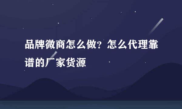 品牌微商怎么做？怎么代理靠谱的厂家货源