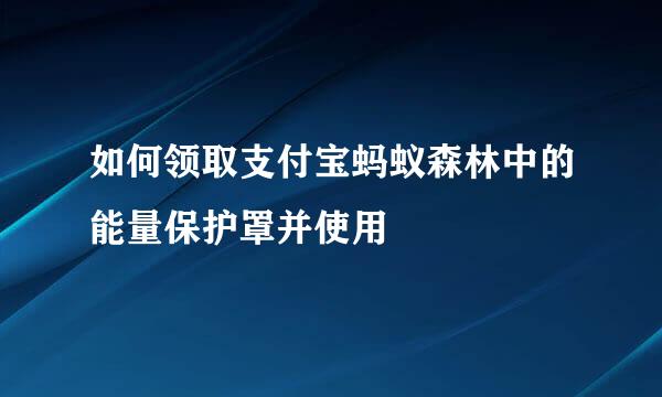 如何领取支付宝蚂蚁森林中的能量保护罩并使用