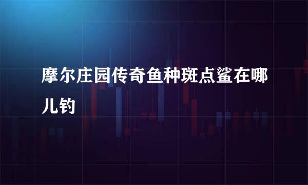 摩尔庄园传奇鱼种斑点鲨在哪儿钓
