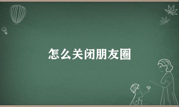 怎么关闭朋友圈