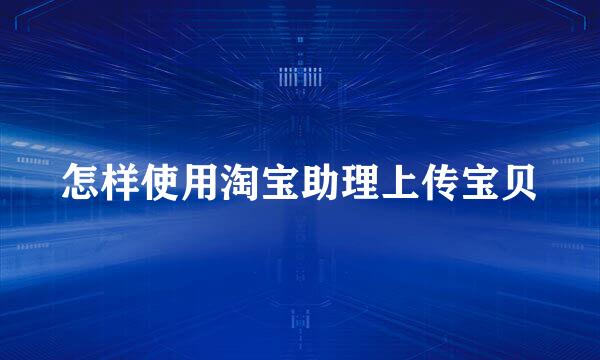 怎样使用淘宝助理上传宝贝
