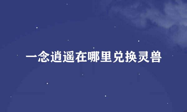 一念逍遥在哪里兑换灵兽