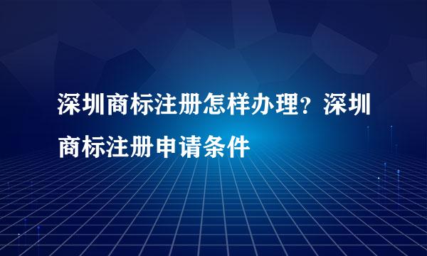 深圳商标注册怎样办理？深圳商标注册申请条件