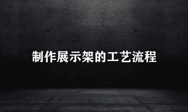 制作展示架的工艺流程