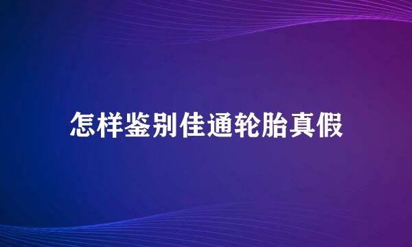 怎样鉴别佳通轮胎真假