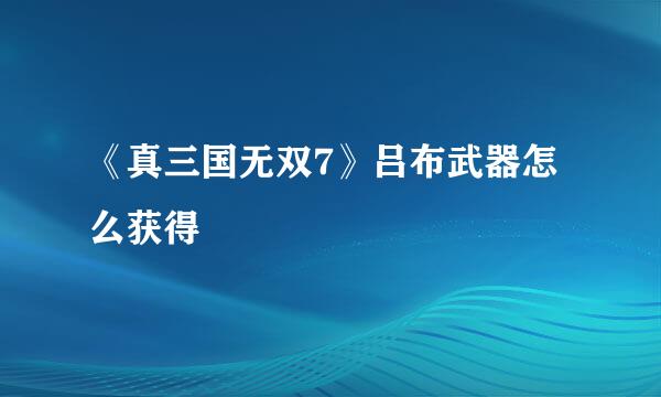 《真三国无双7》吕布武器怎么获得