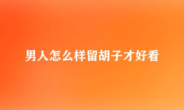 男人怎么样留胡子才好看