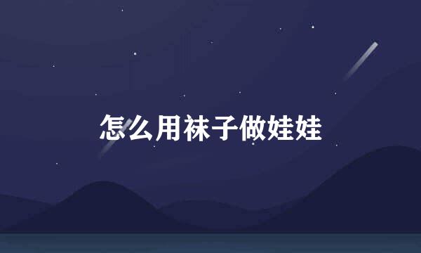 怎么用袜子做娃娃