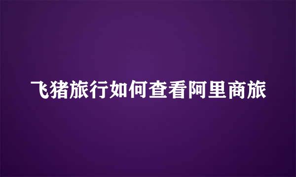 飞猪旅行如何查看阿里商旅