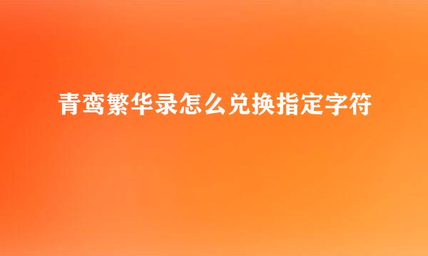 青鸾繁华录怎么兑换指定字符