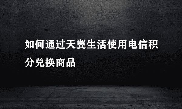 如何通过天翼生活使用电信积分兑换商品