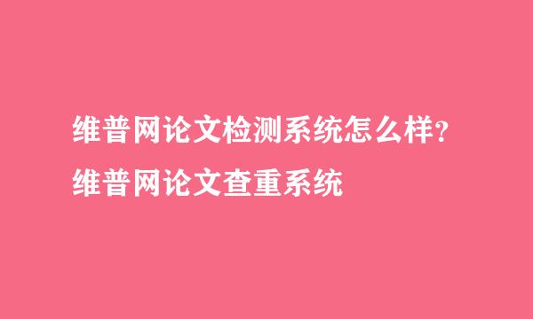维普网论文检测系统怎么样？维普网论文查重系统