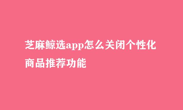 芝麻鲸选app怎么关闭个性化商品推荐功能
