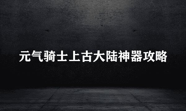 元气骑士上古大陆神器攻略