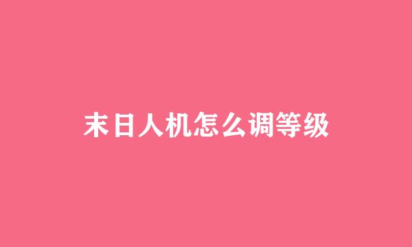 末日人机怎么调等级