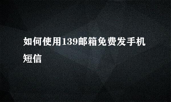 如何使用139邮箱免费发手机短信