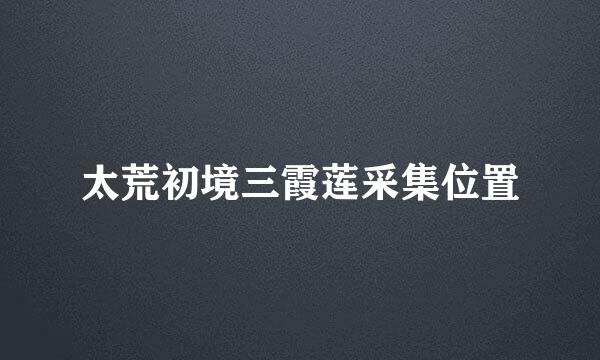 太荒初境三霞莲采集位置