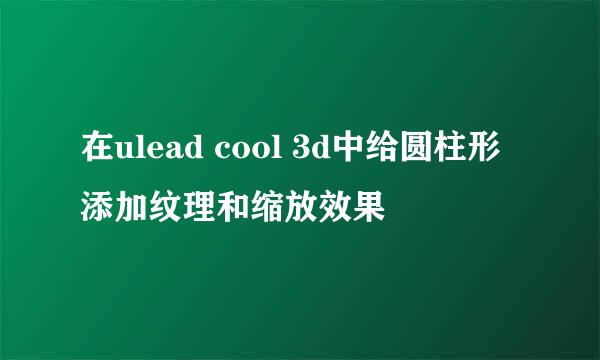 在ulead cool 3d中给圆柱形添加纹理和缩放效果