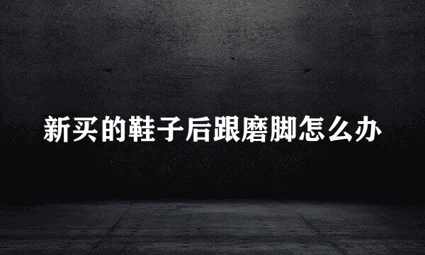 新买的鞋子后跟磨脚怎么办