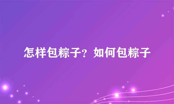 怎样包粽子？如何包粽子