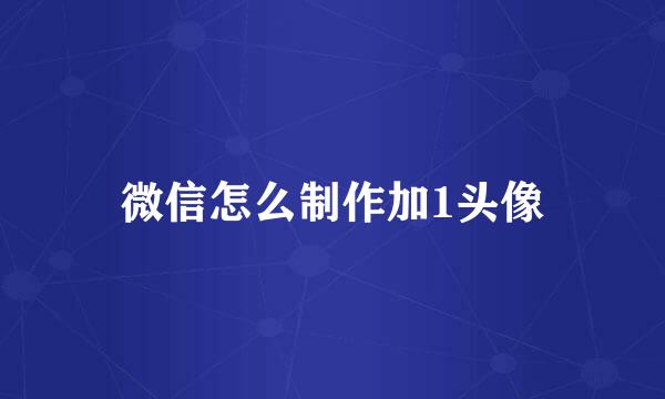微信怎么制作加1头像